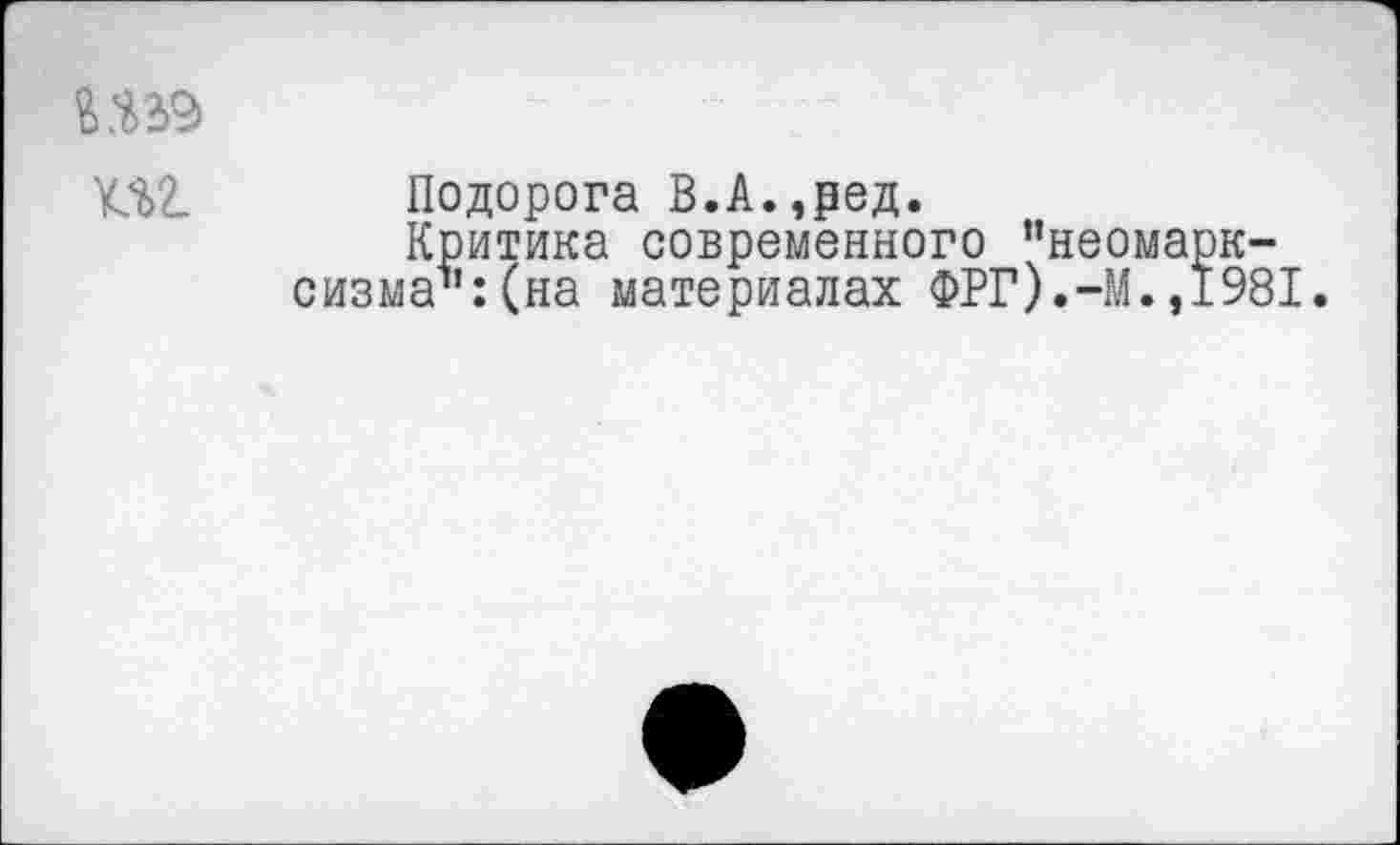 ﻿Подорога В.А.,ред.
Критика современного ”неома сизма1’:(на материалах ФРГ).4L,